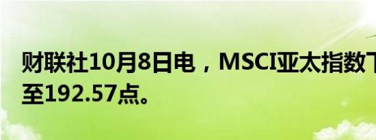 财联社10月8日电，MSCI亚太指数下跌2%，至192.57点。