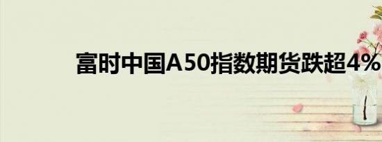 富时中国A50指数期货跌超4%