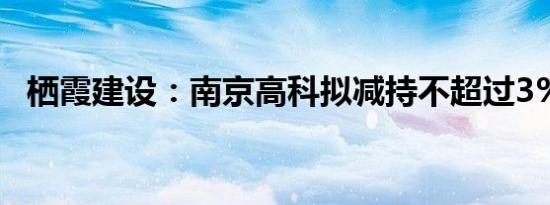 栖霞建设：南京高科拟减持不超过3%股份