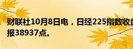 财联社10月8日电，日经225指数收盘跌1%，报38937点。