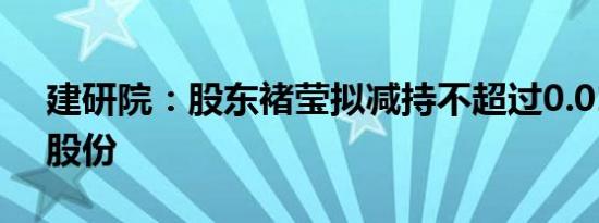 建研院：股东褚莹拟减持不超过0.01%公司股份