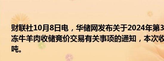 财联社10月8日电，华储网发布关于2024年第3次中央储备冻牛羊肉收储竞价交易有关事项的通知，本次收储交易4700吨。