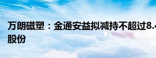 万朗磁塑：金通安益拟减持不超过8.42%公司股份