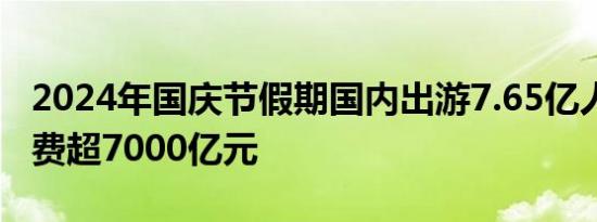 2024年国庆节假期国内出游7.65亿人次 总花费超7000亿元