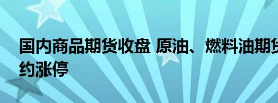 国内商品期货收盘 原油、燃料油期货主力合约涨停