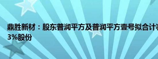 鼎胜新材：股东普润平方及普润平方壹号拟合计减持不超过3%股份