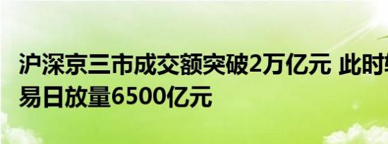 沪深京三市成交额突破2万亿元 此时较上个交易日放量6500亿元