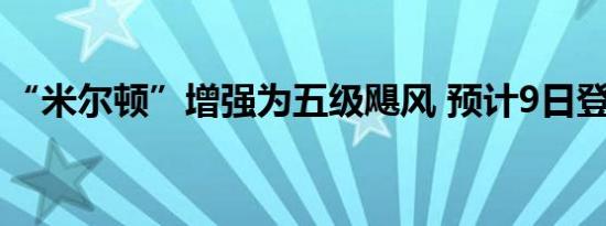 “米尔顿”增强为五级飓风 预计9日登陆美国