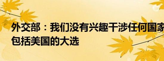 外交部：我们没有兴趣干涉任何国家的内政 包括美国的大选