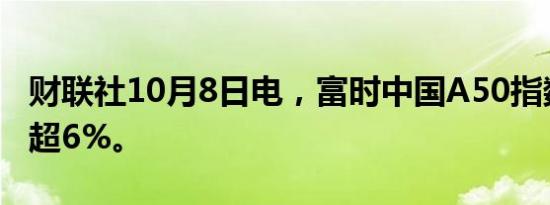 财联社10月8日电，富时中国A50指数期货跌超6%。