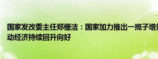 国家发改委主任郑栅洁：国家加力推出一揽子增量政策，推动经济持续回升向好