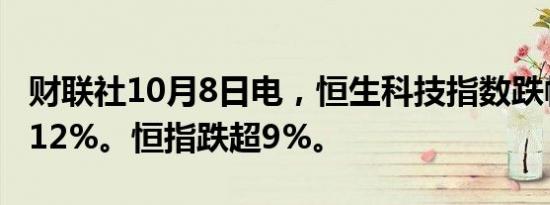 财联社10月8日电，恒生科技指数跌幅扩大至12%。恒指跌超9%。