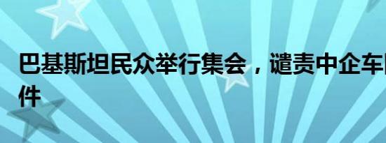 巴基斯坦民众举行集会，谴责中企车队遇袭事件