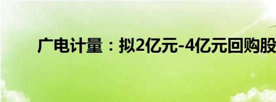 广电计量：拟2亿元-4亿元回购股份