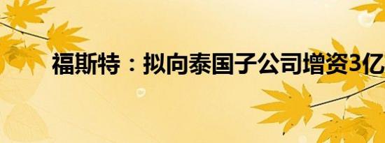 福斯特：拟向泰国子公司增资3亿元