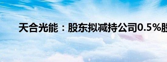 天合光能：股东拟减持公司0.5%股份