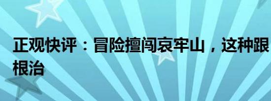 正观快评：冒险擅闯哀牢山，这种跟“疯”要根治