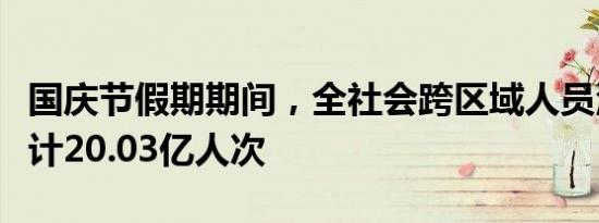 国庆节假期期间，全社会跨区域人员流动量累计20.03亿人次