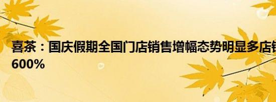 喜茶：国庆假期全国门店销售增幅态势明显多店销量涨幅超600%