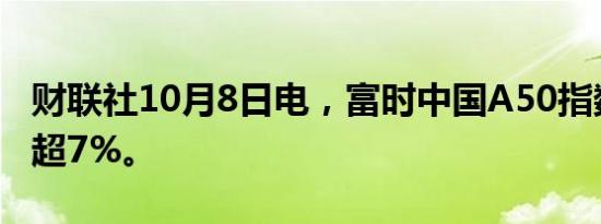 财联社10月8日电，富时中国A50指数期货跌超7%。