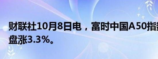 财联社10月8日电，富时中国A50指数期货夜盘涨3.3%。