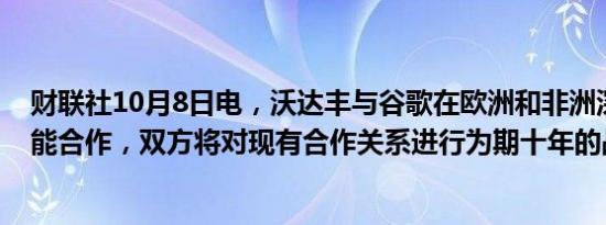 财联社10月8日电，沃达丰与谷歌在欧洲和非洲深化人工智能合作，双方将对现有合作关系进行为期十年的战略扩展。