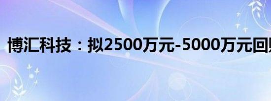 博汇科技：拟2500万元-5000万元回购股份