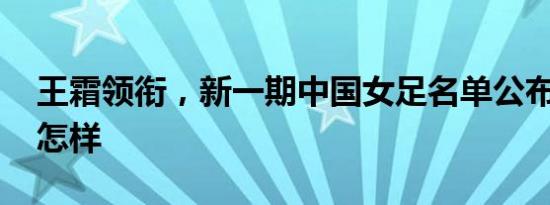 王霜领衔，新一期中国女足名单公布 详情是怎样