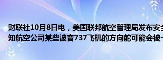 财联社10月8日电，美国联邦航空管理局发布安全警报，通知航空公司某些波音737飞机的方向舵可能会被卡住。