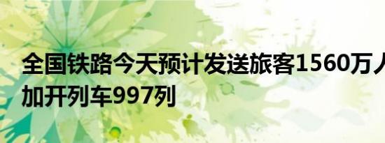 全国铁路今天预计发送旅客1560万人次 安排加开列车997列