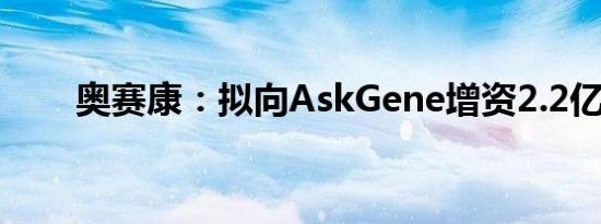 奥赛康：拟向AskGene增资2.2亿元