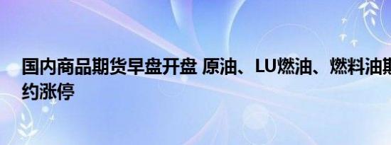 国内商品期货早盘开盘 原油、LU燃油、燃料油期货主力合约涨停