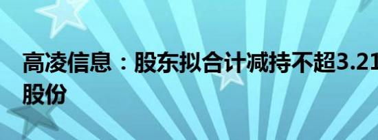 高凌信息：股东拟合计减持不超3.214%公司股份