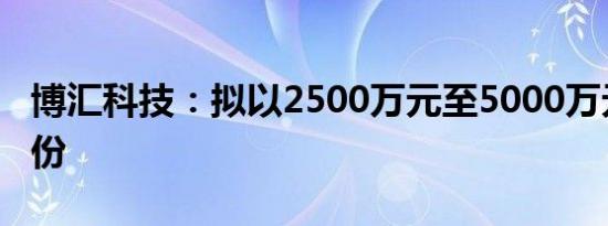 博汇科技：拟以2500万元至5000万元回购股份