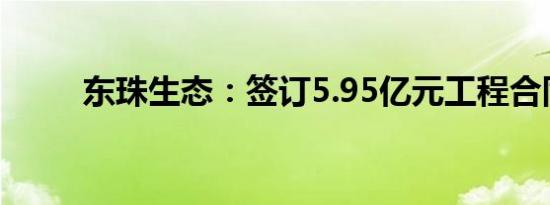 东珠生态：签订5.95亿元工程合同