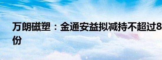 万朗磁塑：金通安益拟减持不超过8.42%股份