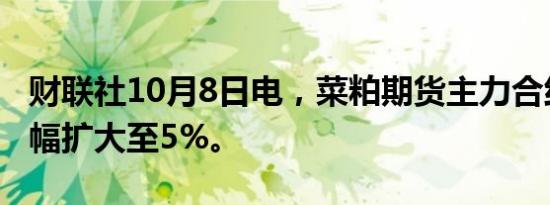 财联社10月8日电，菜粕期货主力合约日内跌幅扩大至5%。