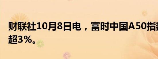 财联社10月8日电，富时中国A50指数期货跌超3%。