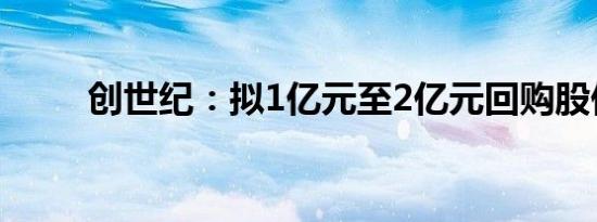 创世纪：拟1亿元至2亿元回购股份