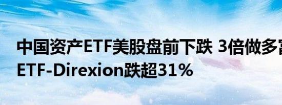 中国资产ETF美股盘前下跌 3倍做多富时中国ETF-Direxion跌超31%