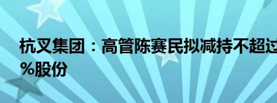 杭叉集团：高管陈赛民拟减持不超过0.0763%股份