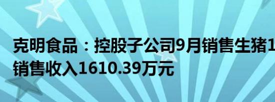 克明食品：控股子公司9月销售生猪1.38万头 销售收入1610.39万元