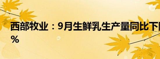 西部牧业：9月生鲜乳生产量同比下降11.71%