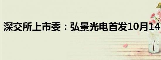 深交所上市委：弘景光电首发10月14日上会