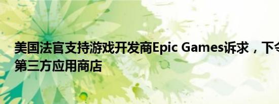 美国法官支持游戏开发商Epic Games诉求，下令谷歌开放第三方应用商店