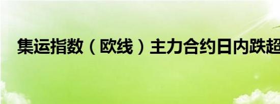 集运指数（欧线）主力合约日内跌超13%