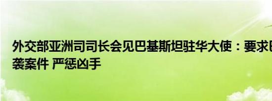 外交部亚洲司司长会见巴基斯坦驻华大使：要求巴方彻查恐袭案件 严惩凶手