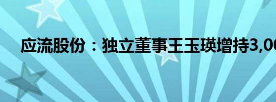 应流股份：独立董事王玉瑛增持3,000股