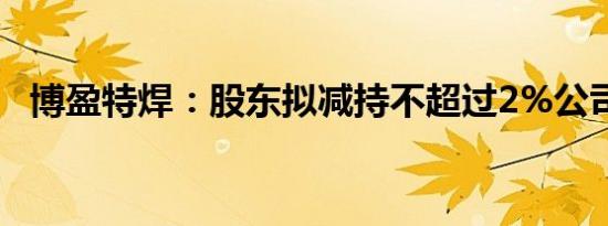 博盈特焊：股东拟减持不超过2%公司股份