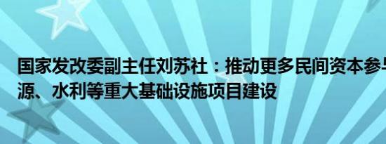 国家发改委副主任刘苏社：推动更多民间资本参与铁路、能源、水利等重大基础设施项目建设